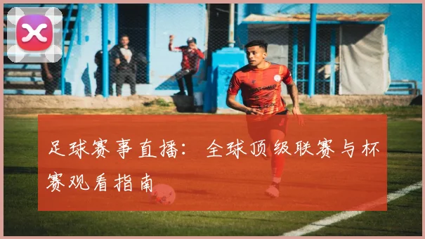 足球赛事直播：全球顶级联赛与杯赛观看指南