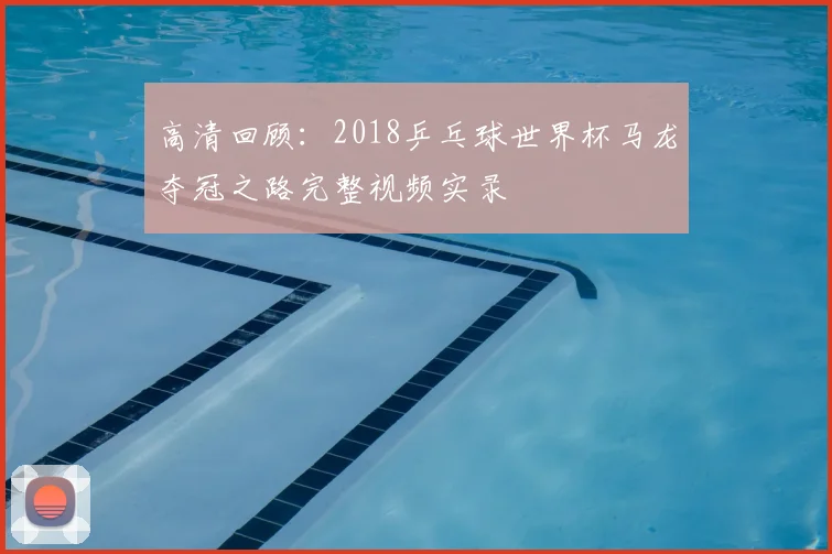 高清回顾：2018乒乓球世界杯马龙夺冠之路完整视频实录