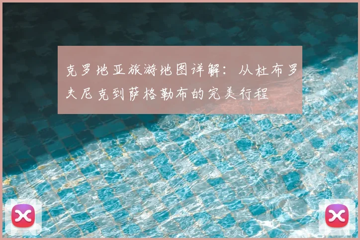 克罗地亚旅游地图详解:从杜布罗夫尼克到萨格勒布的完美行程