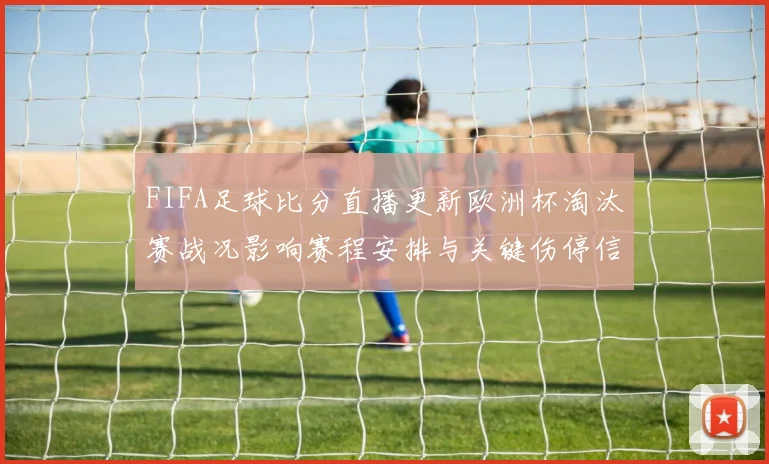 FIFA足球比分直播更新欧洲杯淘汰赛战况影响赛程安排与关键伤停信息