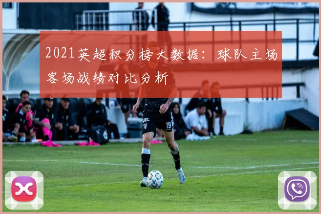 2021英超积分榜大数据：球队主场客场战绩对比分析
