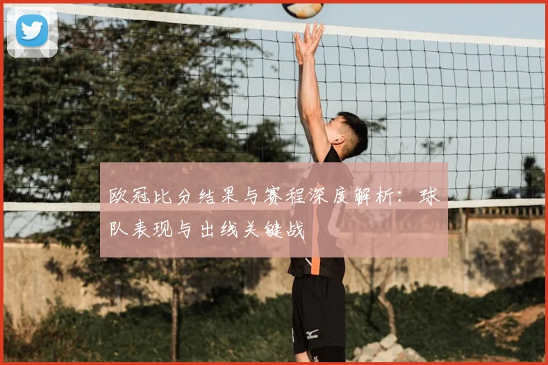 欧冠比分结果与赛程深度解析：球队表现与出线关键战