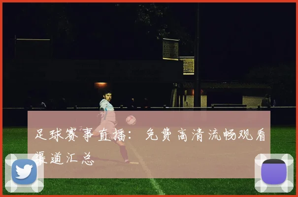 足球赛事直播：免费高清流畅观看渠道汇总