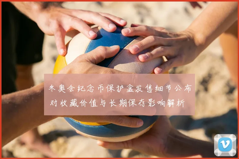 冬奥会纪念币保护盒发售细节公布 对收藏价值与长期保存影响解析