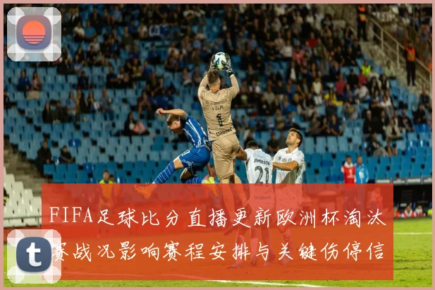 FIFA足球比分直播更新欧洲杯淘汰赛战况影响赛程安排与关键伤停信息