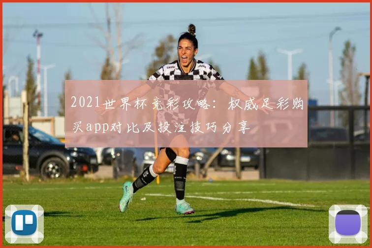 2021世界杯竞彩攻略：权威足彩购买app对比及投注技巧分享