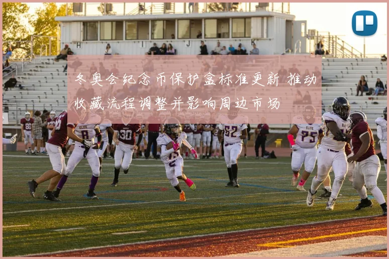 冬奥会纪念币保护盒标准更新 推动收藏流程调整并影响周边市场