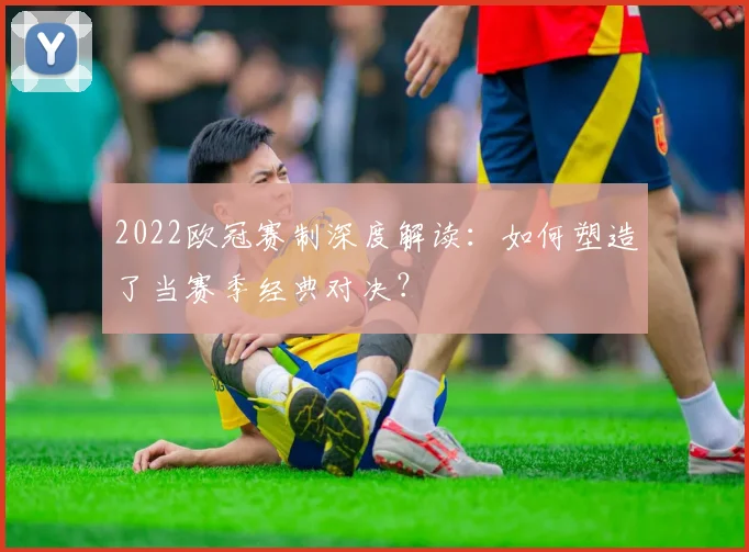 2022欧冠赛制深度解读：如何塑造了当赛季经典对决？