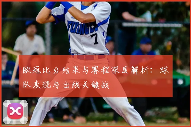 欧冠比分结果与赛程深度解析：球队表现与出线关键战