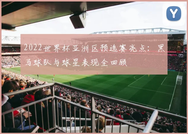 2022世界杯亚洲区预选赛亮点:黑马球队与球星表现全回顾