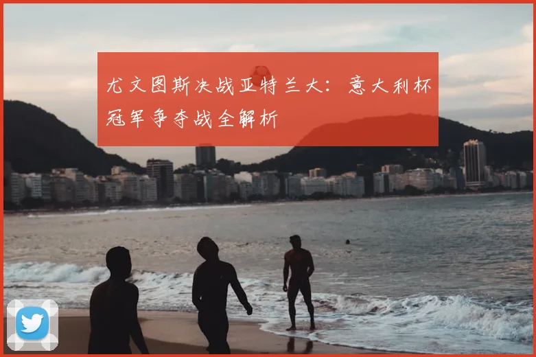 尤文图斯决战亚特兰大：意大利杯冠军争夺战全解析