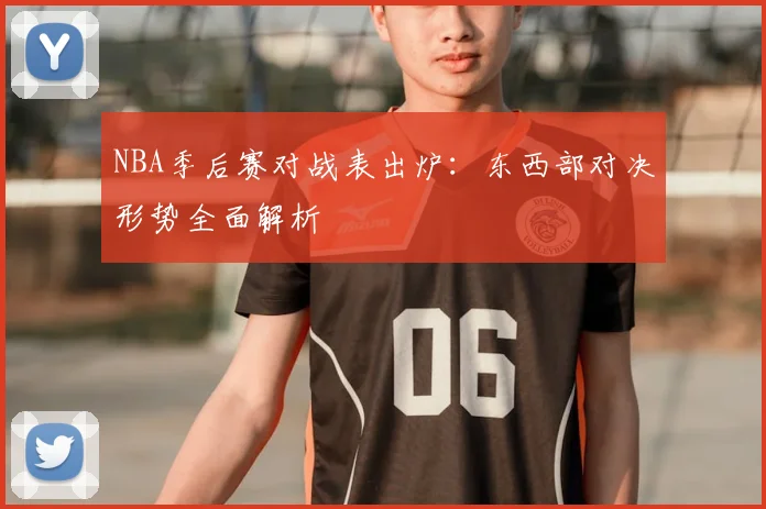 NBA季后赛对战表出炉：东西部对决形势全面解析