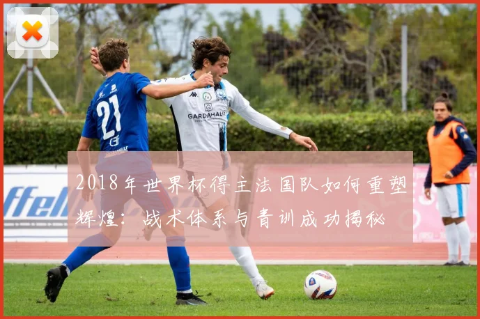 2018年世界杯得主法国队如何重塑辉煌：战术体系与青训成功揭秘