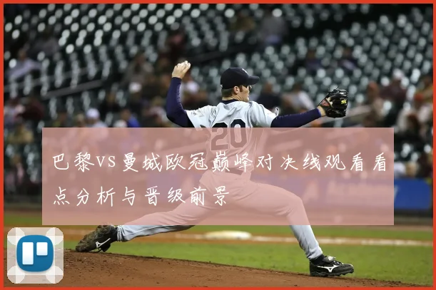 巴黎vs曼城欧冠巅峰对决线观看看点分析与晋级前景