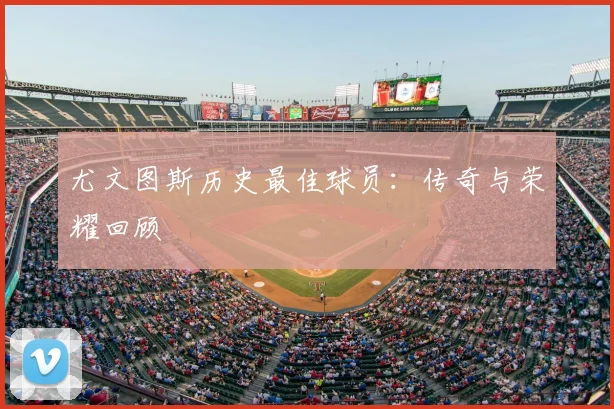 尤文图斯历史最佳球员：传奇与荣耀回顾