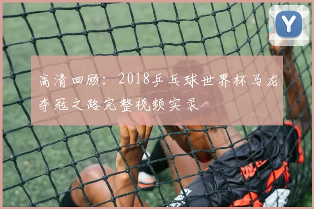 高清回顾：2018乒乓球世界杯马龙夺冠之路完整视频实录