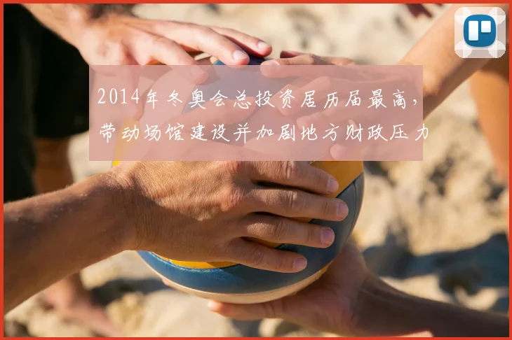 2014年冬奥会总投资居历届最高，带动场馆建设并加剧地方财政压力