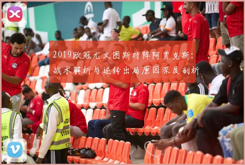 2019欧冠尤文图斯对阵阿贾克斯：战术解析与逆转出局原因深度剖析