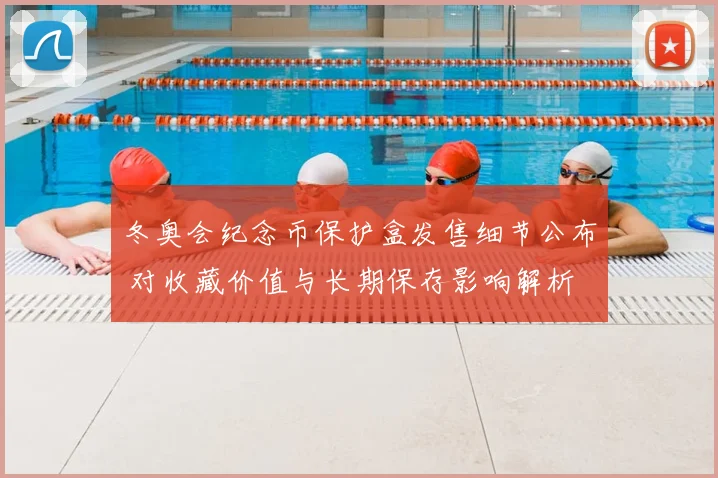 冬奥会纪念币保护盒发售细节公布 对收藏价值与长期保存影响解析