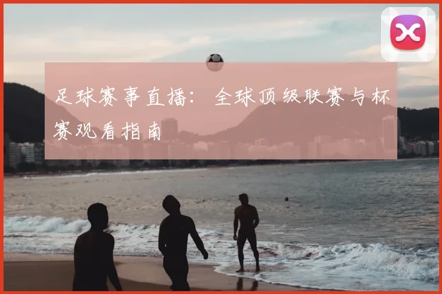 足球赛事直播：全球顶级联赛与杯赛观看指南