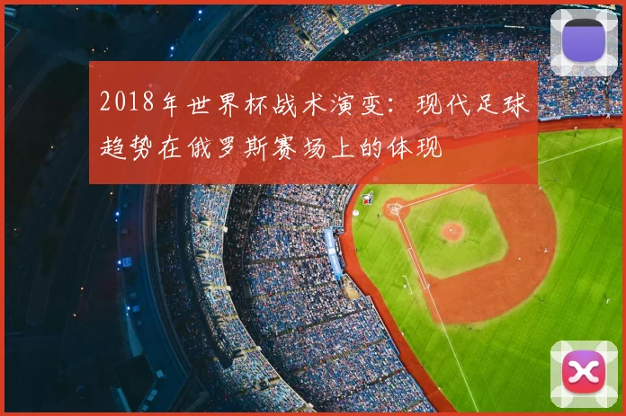2018年世界杯战术演变：现代足球趋势在俄罗斯赛场上的体现