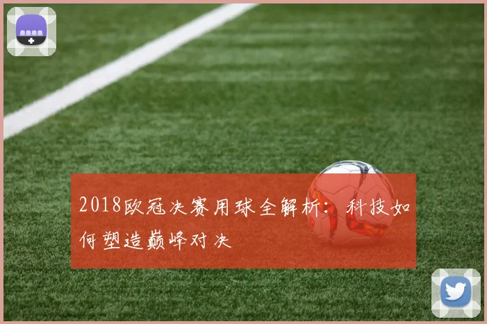 2018欧冠决赛用球全解析：科技如何塑造巅峰对决