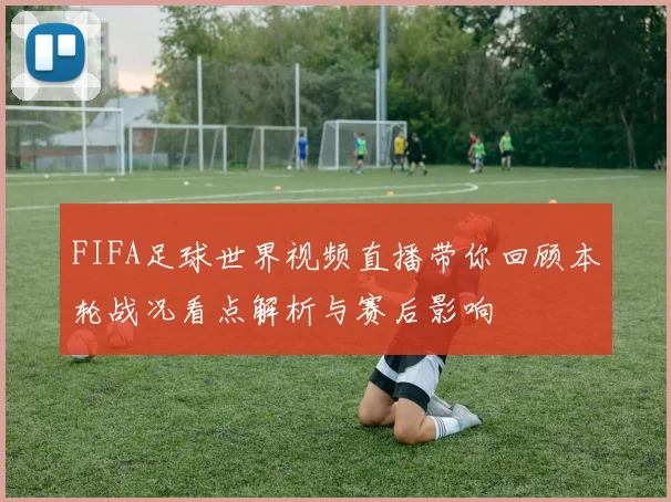 FIFA足球世界视频直播带你回顾本轮战况看点解析与赛后影响