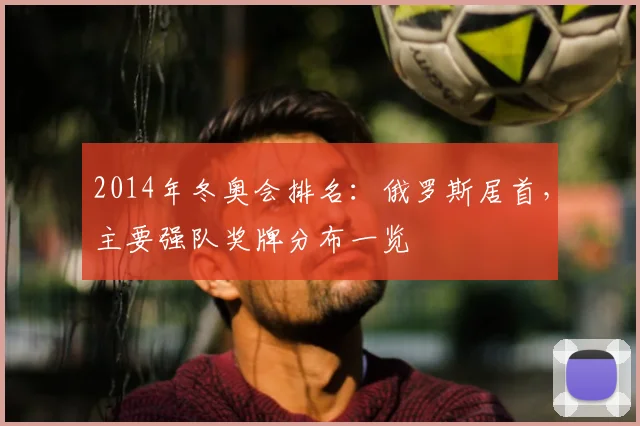 2014年冬奥会排名：俄罗斯居首，主要强队奖牌分布一览