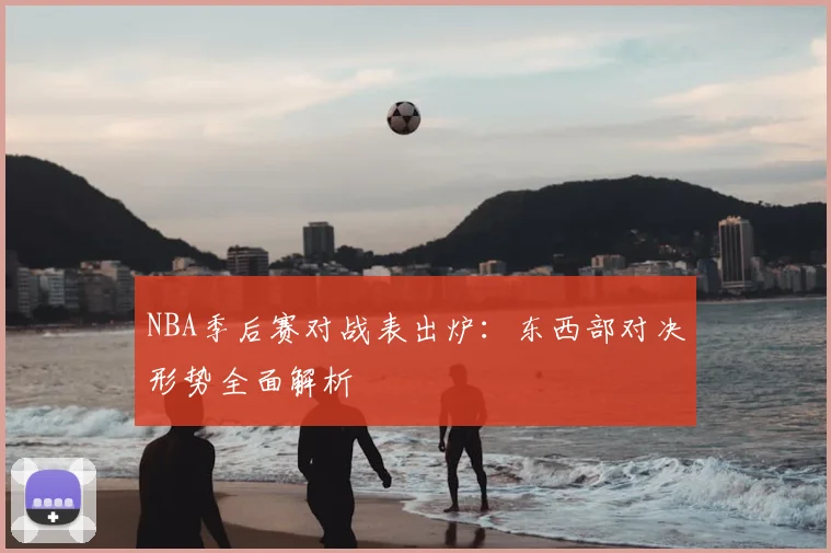 NBA季后赛对战表出炉：东西部对决形势全面解析