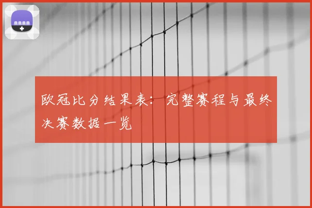 欧冠比分结果表：完整赛程与最终决赛数据一览